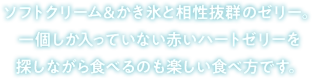 ソフトクリーム&かき氷と相性抜群のゼリー。一個しか入っていない赤いハートゼリーを探しながら食べるのも楽しい食べ方です。