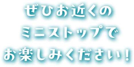 ぜひお近くのミニストップでお楽しみください