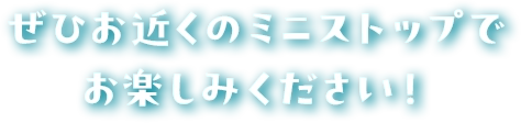 ぜひお近くのミニストップでお楽しみください