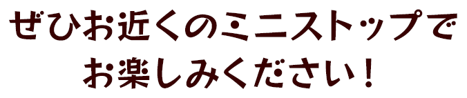 ぜひお近くのミニストップでお楽しみください