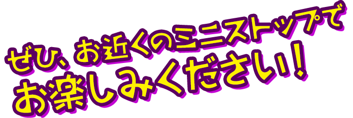 ぜひ、お近くのミニストップでお楽しみください！