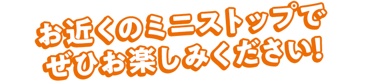 ぜひ、お近くのミニストップでお楽しみください！