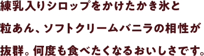 練乳入りシロップをかけたかき氷と粒あん、ソフトクリームバニラの相性が抜群。何度も食べたくなるおいしさです。