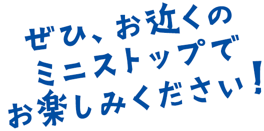 ぜひ、お近くのミニストップでお楽しみください！