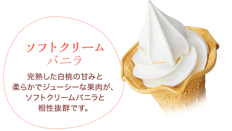 ソフトクリームバニラ　完熟した白桃の甘みと柔らかでジューシーな果肉が、ソフトクリームバニラと相性抜群です。