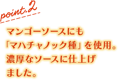 point.2 マンゴーソースにも「マハチャノック種」を使用。濃厚なソースに仕上げました。