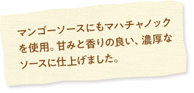 マンゴーソースにもマハチャノックを使用。甘みと香りの良い、濃厚なソースに仕上げました。