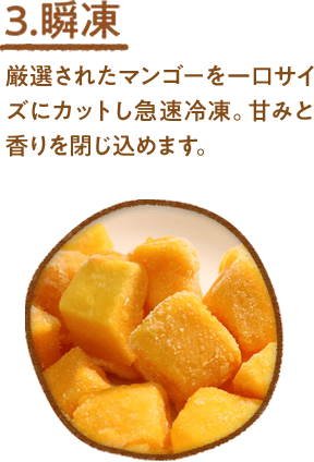 3.瞬凍 厳選されたマンゴーを一口サイズにカットし急速冷凍。甘みと香りを閉じ込めます。
