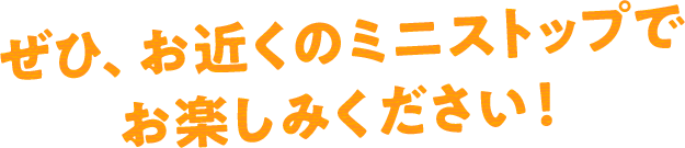 ぜひ、お近くのミニストップでお楽しみください！