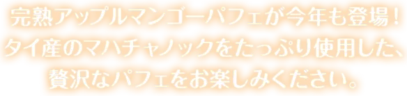 完熟アップルマンゴーパフェが今年も登場！タイ産のマハチャノックをたっぷり使用した、贅沢なパフェをお楽しみください。