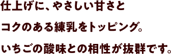 仕上げに、やさしい甘さとコクのある練乳をトッピング。いちごの酸味との相性が抜群です。