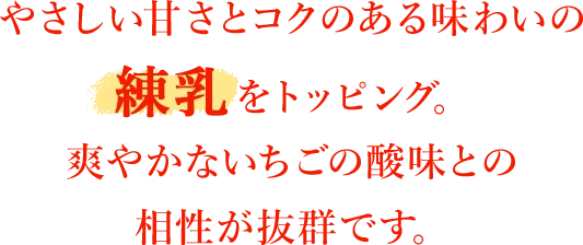 やさしい甘さとコクのある味わいの練乳をトッピング。爽やかないちごの酸味との相性が抜群です。