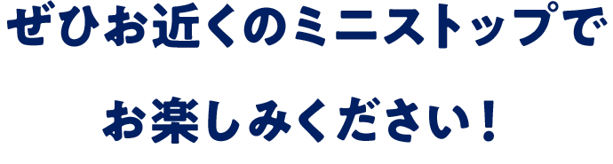 ぜひお近くのミニストップでお楽しみください