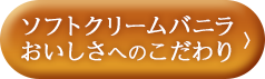 ソフトクリームバニラ　おいしさへのこだわり