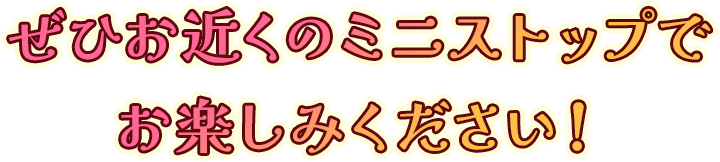 ぜひお近くのミニストップでお楽しみください！