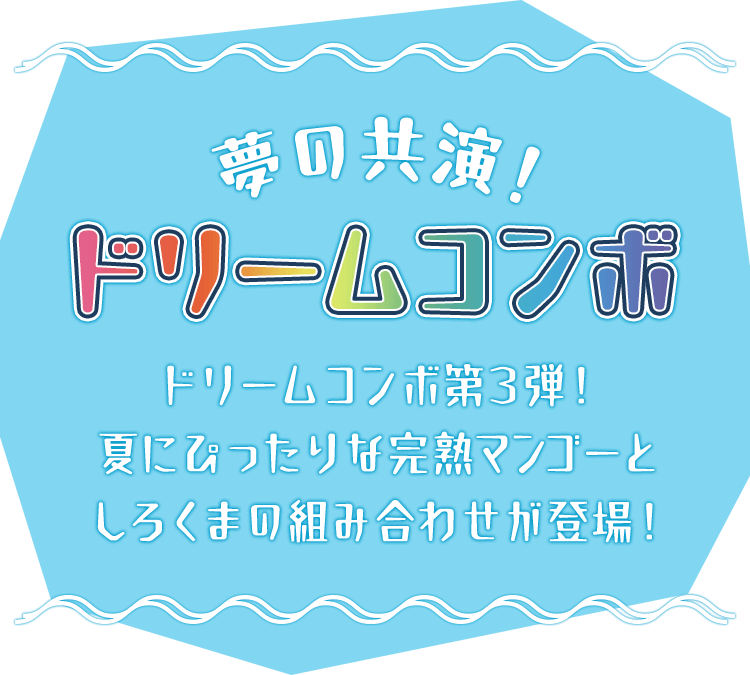 夢の共演！ドリームコンボ ドリームコンボ第3弾！夏にぴったりな完熟マンゴーとしろくまの組み合わせが登場！