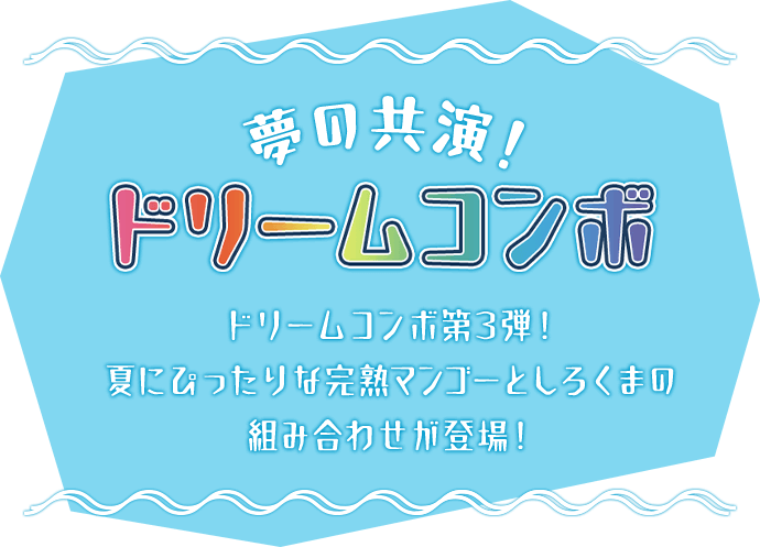 夢の共演！ドリームコンボ ドリームコンボ第3弾！夏にぴったりな完熟マンゴーとしろくまの組み合わせが登場！