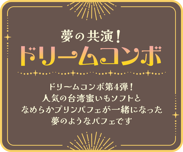 夢の共演！ドリームコンボ ドリームコンボ第4弾！人気の台湾蜜いもソフトとなめらかプリンパフェが一緒になった夢のようなパフェです