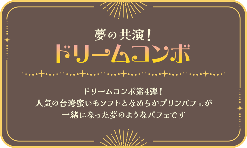 夢の共演！ドリームコンボ ドリームコンボ第4弾！人気の台湾蜜いもソフトとなめらかプリンパフェが一緒になった夢のようなパフェです