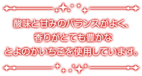 酸味と甘みのバランスがよく、香りがとても豊かなとよのかいちごを使用しています。