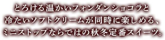 とろける温かいフォンダンショコラと冷たいソフトクリームが同時に楽しめる、ミニストップならではの秋冬定番スイーツ。