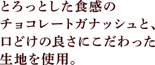 とろっとした食感のチョコレートガナッシュと、口どけの良さにこだわった生地を使用。