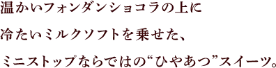 温かいフォンダンショコラの上に冷たいミルクソフトを乗せた、ミニストップならではの“ひやあつ”スイーツ。