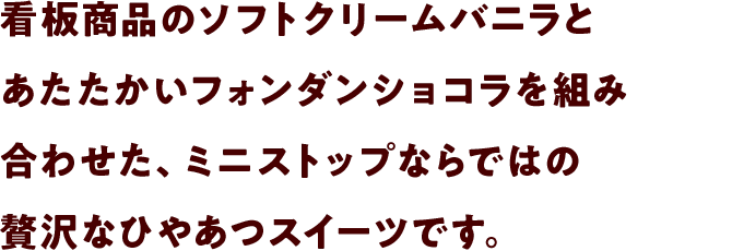 看板商品のソフトクリームバニラとあたたかいフォンダンショコラを組み合わせた、ミニストップならではの贅沢なひやあつスイーツです。
