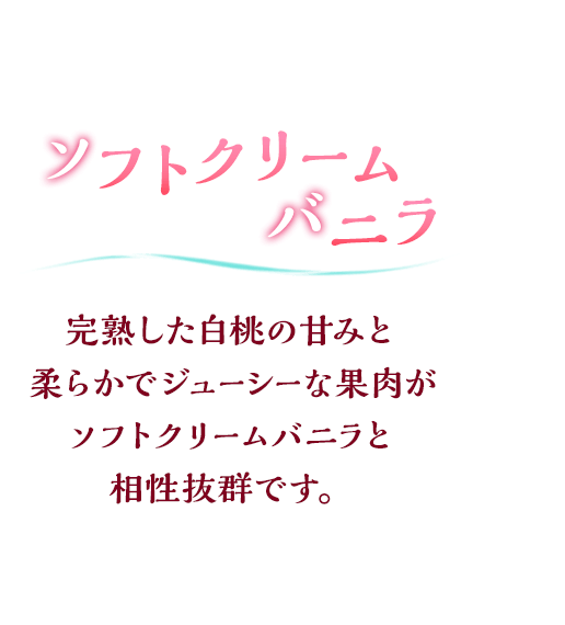 ソフトクリームバニラ 完熟した白桃の甘みと柔らかでジューシーな果肉がソフトクリームバニラと相性抜群です。