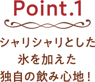 Point.1 シャリシャリとした氷を加えた独自の飲み心地！