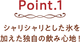 Point.1 シャリシャリとした氷を加えた独自の飲み心地！