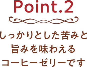 Point.2 しっかりとした苦みと旨みを味わえるコーヒーゼリーです