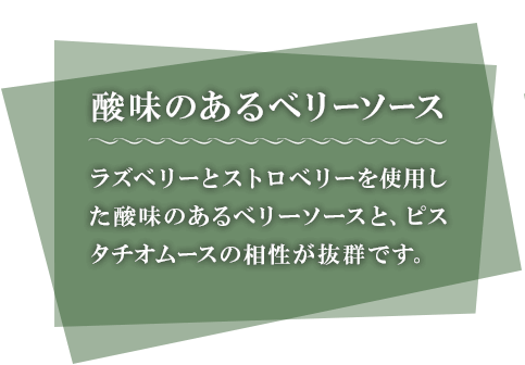 酸味のあるベリーソース ラズベリーとストロベリーを使用した酸味のあるベリーソースと、ピスタチオムースの相性が抜群です。