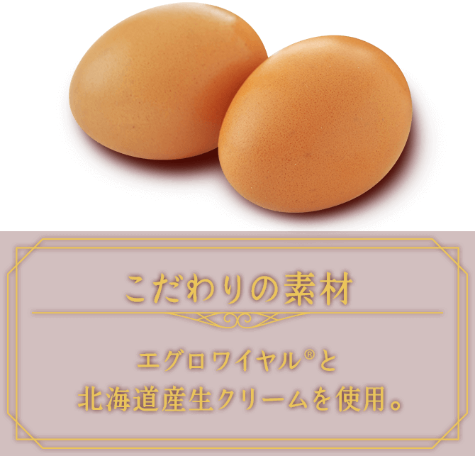 こだわりの素材　エグロワイヤル®と北海道産生クリームを使用。