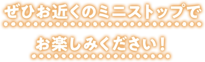 ぜひお近くのミニストップでお楽しみください