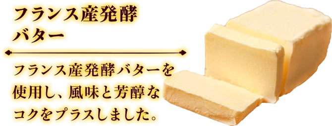 フランス産発酵バター フランス産発酵バターを使用し、風味と芳醇なコクをプラスしました。