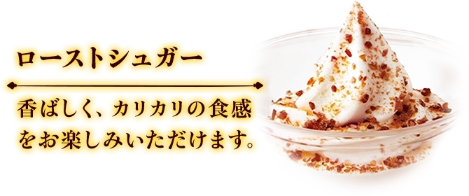 ローストシュガー 香ばしく、カリカリの食感をお楽しみいただけます。