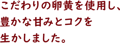 こだわりの卵黄を使用し、豊かな甘みとコクを生かしました。