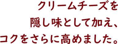 クリームチーズを隠し味として加え、コクをさらに高めました。