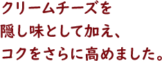 クリームチーズを隠し味として加え、コクをさらに高めました。
