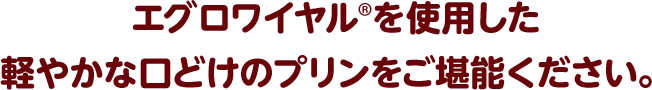 エグロワイヤル®を使用した軽やかな口どけのプリンをご堪能ください。