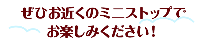 ぜひお近くのミニストップでお楽しみください