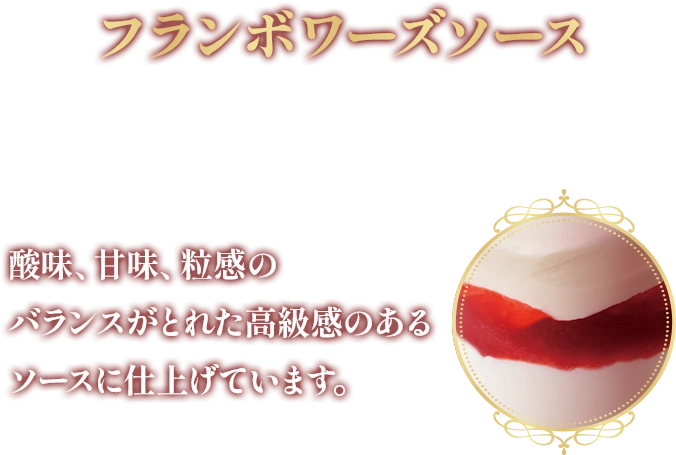 フランボワーズソース フランボワーズソースは酸味、甘味、粒感のバランスがとれた高級感のあるソースに仕上げています。