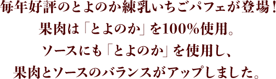 毎年好評のとよのか練乳いちごパフェが登場！果肉は「とよのか」を100%使用。ソースにも「とよのか」を使用し、果肉とソースのバランスがアップしました。