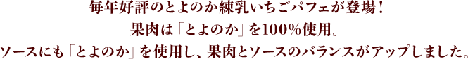 毎年好評のとよのか練乳いちごパフェが登場！果肉は「とよのか」を100%使用。ソースにも「とよのか」を使用し、果肉とソースのバランスがアップしました。