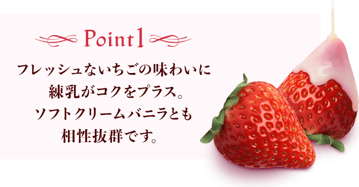 Point1 フレッシュないちごの味わいに練乳がコクをプラス。ソフトクリームバニラとも相性抜群です。