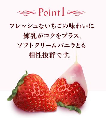 Point1 フレッシュないちごの味わいに練乳がコクをプラス。ソフトクリームバニラとも相性抜群です。