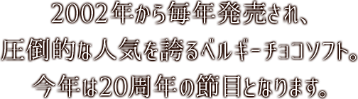 2002年から毎年発売され、圧倒的な人気を誇るベルギーチョコソフト。今年は20周年の節目となります。