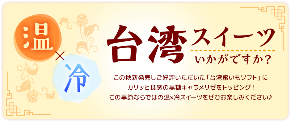 温×冷　台湾スイーツいかがですか？この秋新発売しご好評いただいた「台湾蜜いもソフト」にカリッと食感の黒糖キャラメリゼをトッピング！この季節ならではの温×冷スイーツをぜひお楽しみください♪