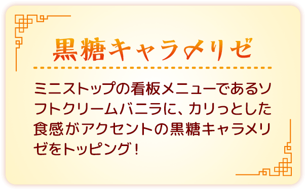 黒糖キャラメリゼ ミニストップの看板メニューであるソフトクリームバニラに、カリっとした食感がアクセントの黒糖キャラメリゼをトッピング！